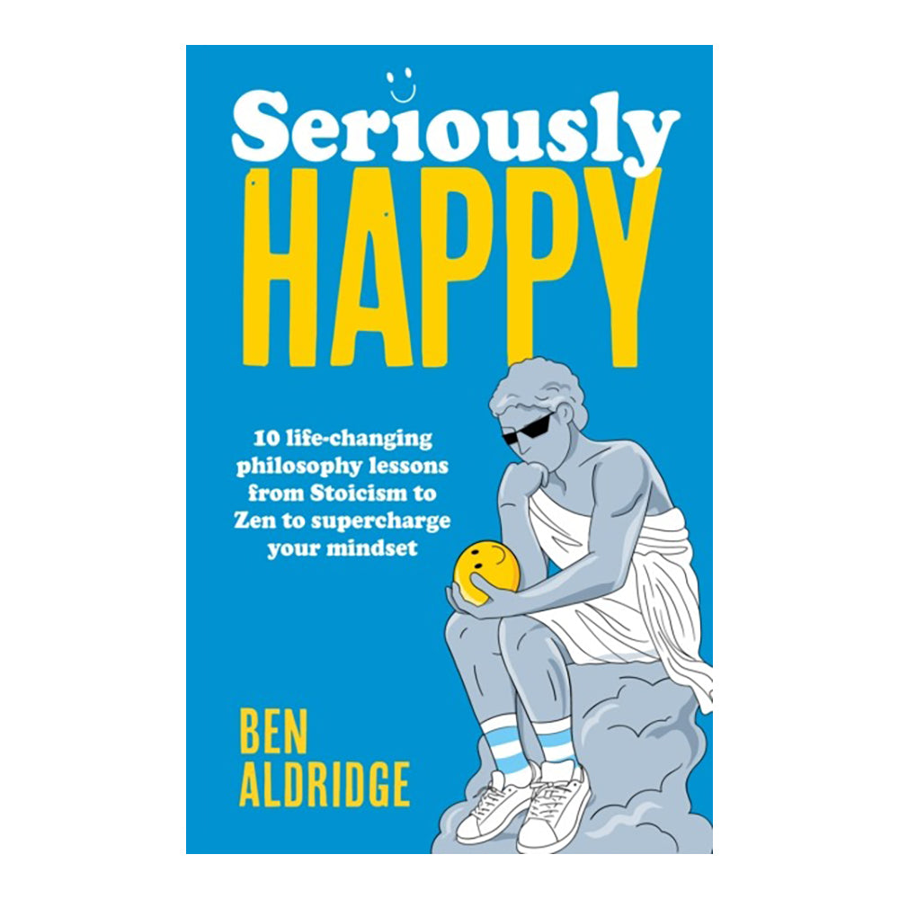 Seriously Happy: 10 Life-Changing Philosophy Lessons from Stoicism to Zen to Supercharge Your Mindset by Ben Aldridge