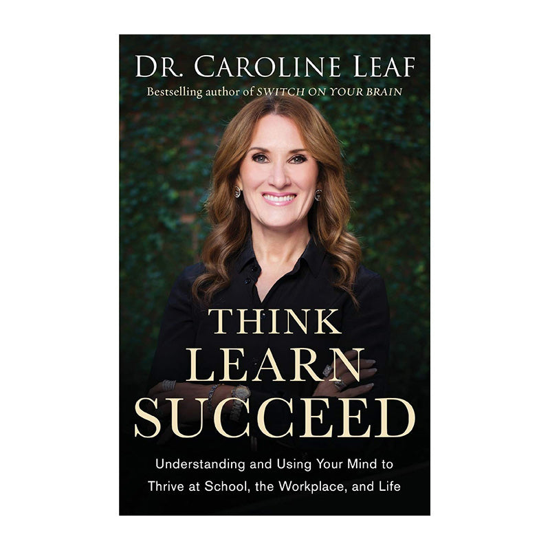 Think, Learn, Succeed: Understanding and Using Your Mind to Thrive at School, the Workplace, and Life by Dr. Caroline Leaf