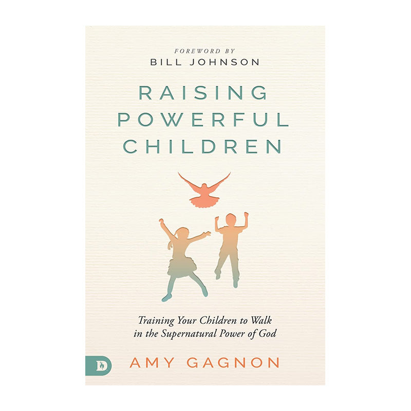 Raising Powerful Children: Training Your Children to Walk in the Supernatural Power of God by Amy Gagnon