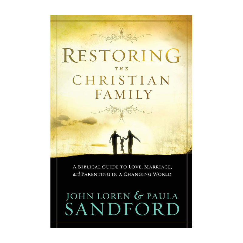 Restoring the Christian Family: A Biblical Guide to Love, Marriage and Parenting In A Changing World by John Loren Sandford, Paula Sandford