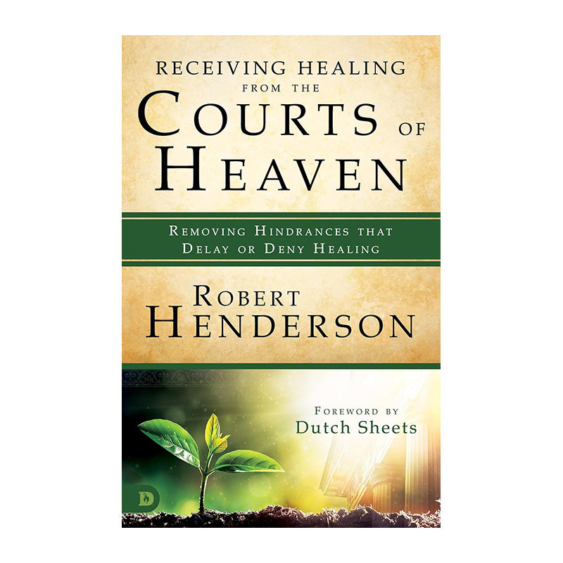 Receiving Healing from the Courts of Heaven: Removing Hindrances that Delay or Deny Healing by Robert Henderson