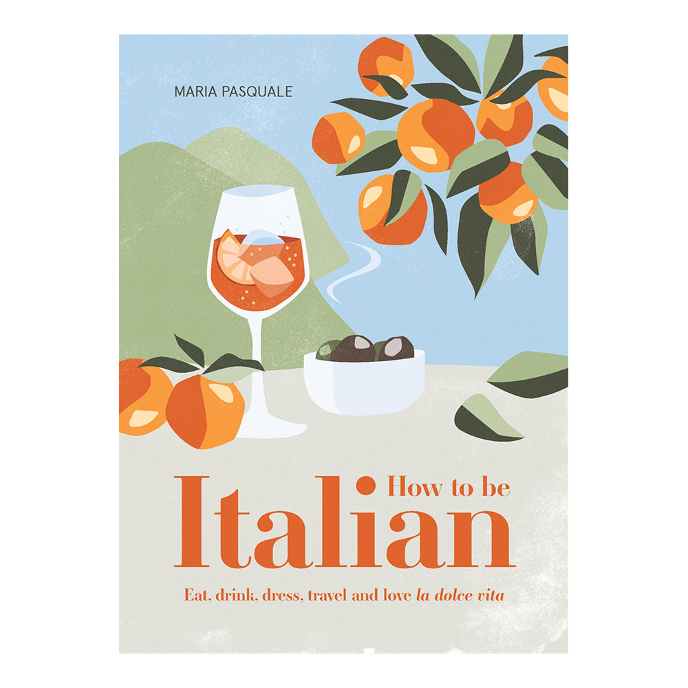 How To Be Italian: Eat, Drink, Dress, Travel and Love La Dolce Vita by Maria Pasquale