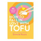 How To Fall In Love With Tofu: 40 Recipes From Breakfast To Dessert by Emma de Thouars