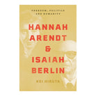 Hannah Arendt and Isaiah Berlin: Freedom, Politics and Humanity by Hiruta Kei