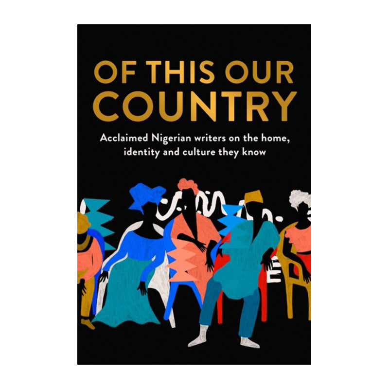 Of This Our Country: Nigerian Writers on the Home, Identity and Culture They Know by Of This Our Country: Nigerian Writers on the Home Identity and Culture They Know