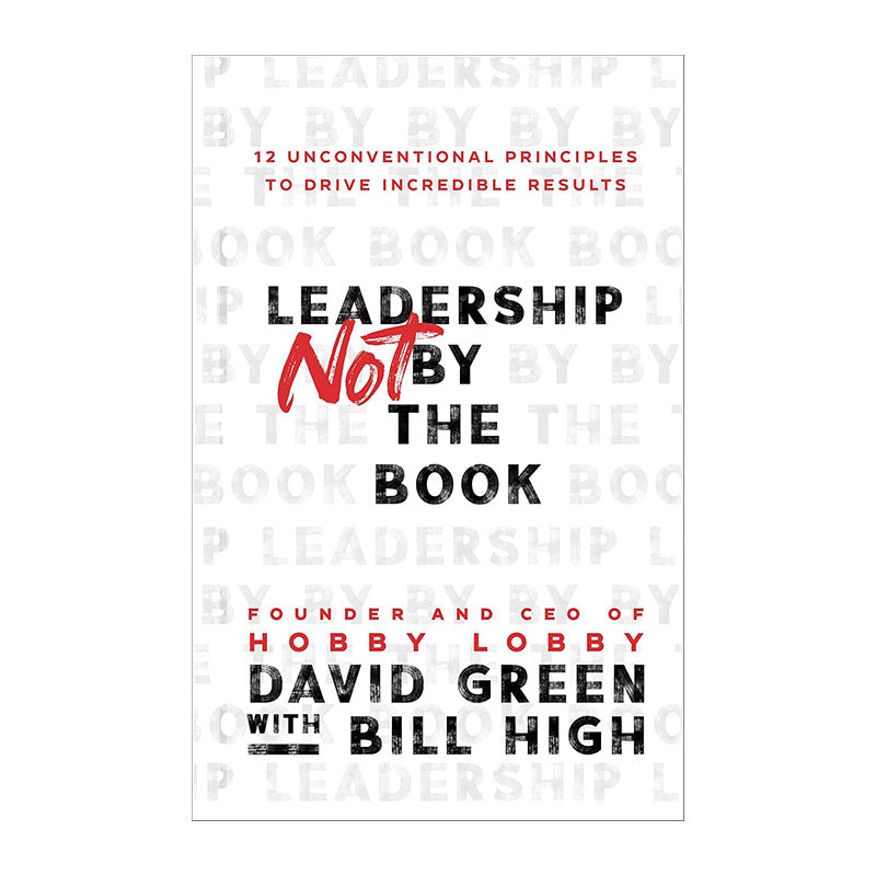 Leadership Not by the Book: 12 Unconventional Principles to Drive Incredible Results by David Green, Bill High