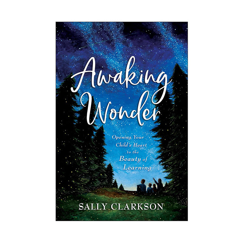 Awaking Wonder: Opening Your Child's Heart to the Beauty of Learning by Sally Clarkson