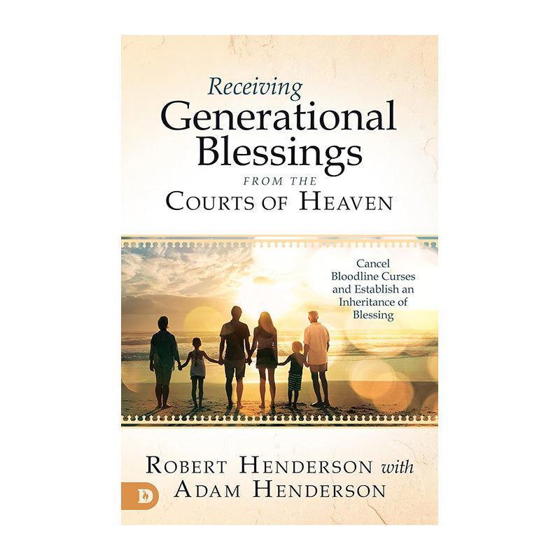 Receiving Generational Blessings from the Courts of Heaven: Cancel Bloodline Curses and Establish an Inheritance of Blessing by Robert Henderson, Adam Henderson
