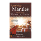 Receiving Mantles from the Courts of Heaven: Supernatural Empowerment to Fulfill the Call of God by Robert Henderson