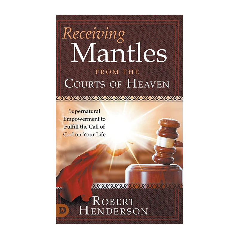 Receiving Mantles from the Courts of Heaven: Supernatural Empowerment to Fulfill the Call of God by Robert Henderson