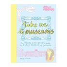 Take Me To Museums: The Young Explorer's Guide to Every Museum in the World by Mary Richards