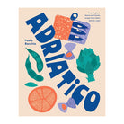 Adriatico: From Puglia to Venice and Trieste, Recipes from Italy's Adriatic Coast by Paola Bacchia