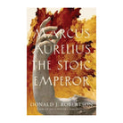Marcus Aurelius: The Stoic Emperor by Donald J. Robertson
