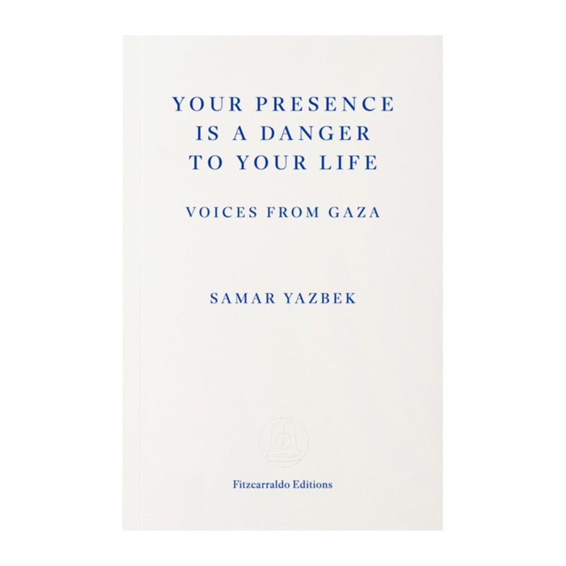 Your Presence Is a Danger to Your Life: Voices from Gaza by Samar Yazbek